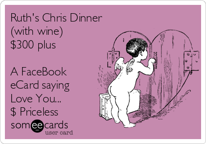 Ruth's Chris Dinner
(with wine)
$300 plus

A FaceBook
eCard saying
Love You...
$ Priceless