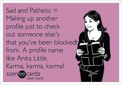 Sad and Pathetic =
Making up another
profile just to check
out someone else's
that you've been blockedblocked
from. A profile name
like Anita Little.
Karma, karma, karma!
