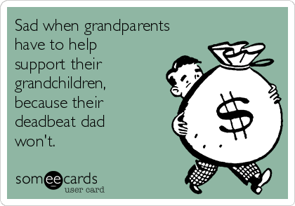 Sad when grandparents
have to help
support their
grandchildren,
because their
deadbeat dad
won't.