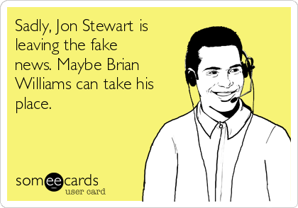 Sadly, Jon Stewart is
leaving the fake
news. Maybe Brian
Williams can take his
place.