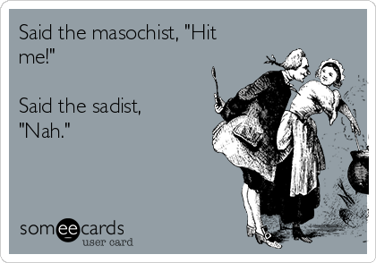 Said the masochist, "Hit
me!"

Said the sadist,
"Nah."