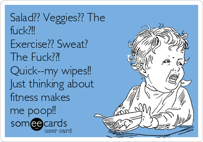 Salad?? Veggies?? The
fuck?!!
Exercise?? Sweat?
The Fuck??!
Quick--my wipes!!
Just thinking about
fitness makes
me poop!!