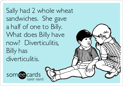 Sally had 2 whole wheat
sandwiches.  She gave
a half of one to Billy. 
What does Billy have
now?  Diverticulitis,
Billy has
diverticulitis.