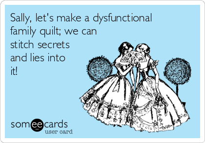 Sally, let's make a dysfunctional
family quilt; we can
stitch secrets
and lies into
it!
