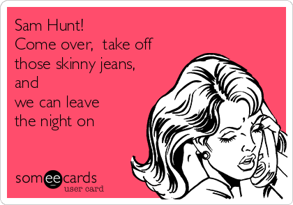 Sam Hunt!
Come over,  take off
those skinny jeans,
and
we can leave
the night on