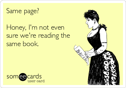 Same page?

Honey, I'm not even
sure we're reading the
same book.