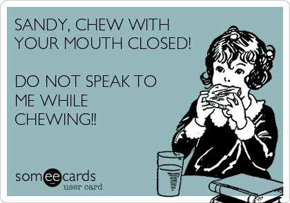 SANDY, CHEW WITH
YOUR MOUTH CLOSED!

DO NOT SPEAK TO
ME WHILE
CHEWING!!