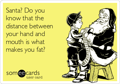 Santa? Do you
know that the
distance between
your hand and
mouth is what
makes you fat?