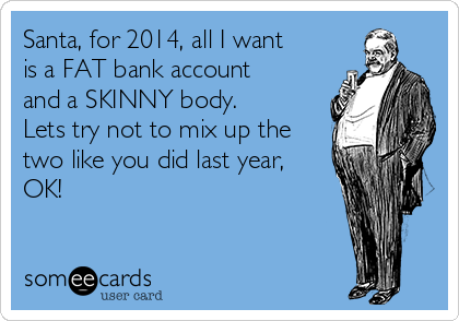 Santa, for 2014, all I want
is a FAT bank account
and a SKINNY body. 
Lets try not to mix up the
two like you did last year,
OK!