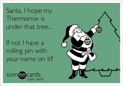 Santa, I hope my 
Thermomix is
under that tree...

If not I have a
rolling pin with
your name on it!!