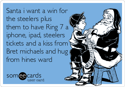Santa i want a win for
the steelers plus
them to have Ring 7 a
iphone, ipad, steelers
tickets and a kiss from
Bret michaels and hug
from hines ward 