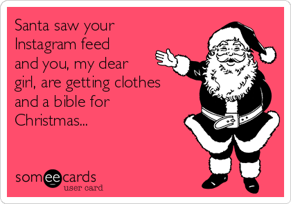 Santa saw your
Instagram feed
and you, my dear
girl, are getting clothes
and a bible for
Christmas...