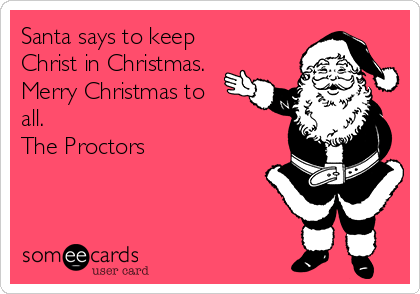 Santa says to keep
Christ in Christmas.
Merry Christmas to
all.
The Proctors