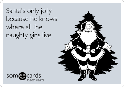 Santa's only jolly
because he knows
where all the
naughty girls live.