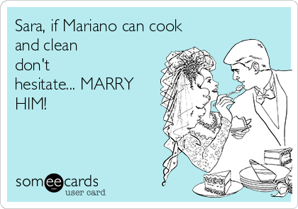 Sara, if Mariano can cook
and clean
don't
hesitate... MARRY
HIM!