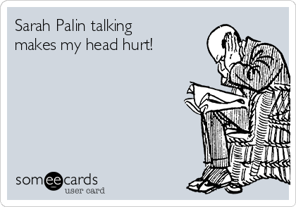 Sarah Palin talking
makes my head hurt!