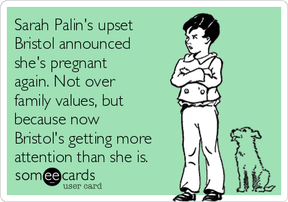 Sarah Palin's upset
Bristol announced
she's pregnant
again. Not over
family values, but 
because now
Bristol's getting more
attention than she is.