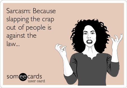 Sarcasm: Because
slapping the crap
out of people is
against the
law...