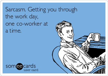 Sarcasm. Getting you through
the work day,
one co-worker at
a time.