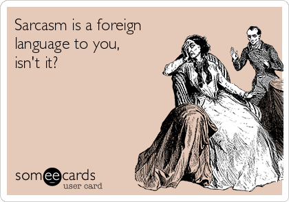 Sarcasm is a foreign
language to you,
isn't it?