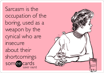 Sarcasm is the
occupation of the
boring, used as a
weapon by the
cynical who are
insecure
about their
shortcomings