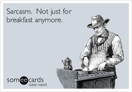 Sarcasm.  Not just for
breakfast anymore.