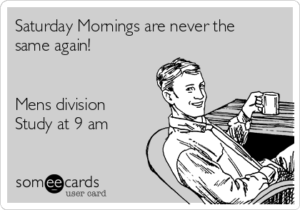 Saturday Mornings are never the
same again!


Mens division
Study at 9 am