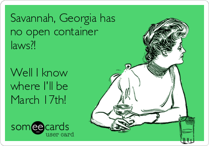 Savannah, Georgia has
no open container
laws?! 

Well I know
where I'll be
March 17th! 