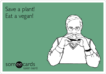 Save a plant!
Eat a vegan!