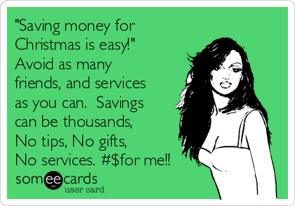 "Saving money for
Christmas is easy!"
Avoid as many
friends, and services
as you can.  Savings
can be thousands,
No tips, No gifts,
No services. #$for me!!