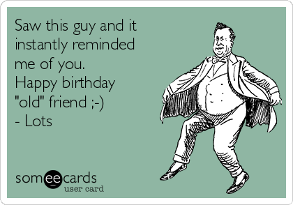 Saw this guy and it
instantly reminded
me of you.
Happy birthday
"old" friend ;-)
- Lots