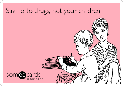 Say no to drugs, not your children

