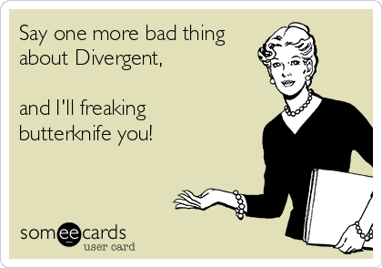 Say one more bad thing
about Divergent,

and I'll freaking
butterknife you!