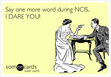Say one more word during NCIS..
I DARE YOU!