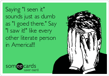 Saying "I seen it"
sounds just as dumb
as "I goed there." Say
"I saw it!" like every
other literate person
in America!!!
