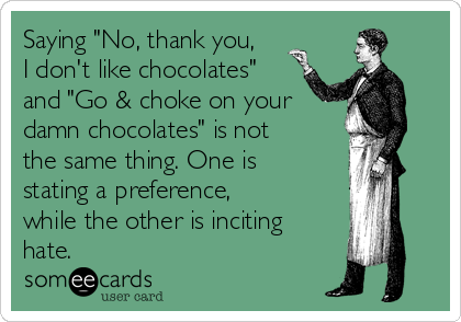 Saying "No, thank you,
I don't like chocolates"
and "Go & choke on your
damn chocolates" is not
the same thing. One is
stating a preference,
while the other is inciting
hate. 