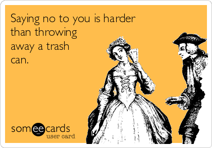 Saying no to you is harder
than throwing
away a trash
can.
