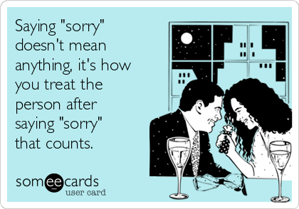 Saying "sorry"
doesn't mean
anything, it's how
you treat the
person after
saying "sorry"
that counts. 