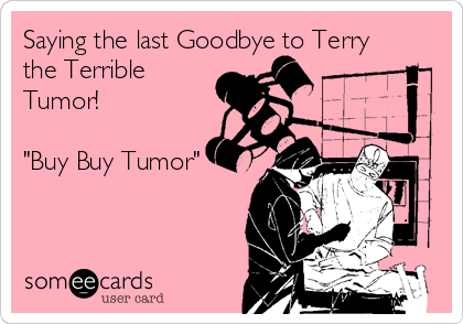 Saying the last Goodbye to Terry
the Terrible
Tumor!

"Buy Buy Tumor"