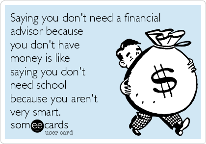 Saying you don't need a financial
advisor because
you don't have
money is like
saying you don't
need school
because you aren't
very smart. 