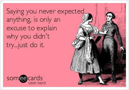 Saying you never expected
anything, is only an
excuse to explain
why you didn't
try...just do it.