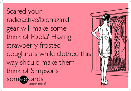 Scared your
radioactive/biohazard
gear will make some
think of Ebola? Having
strawberry frosted
doughnuts while clothed this
way should make them
think of Simpsons.