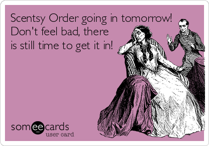 Scentsy Order going in tomorrow!
Don't feel bad, there
is still time to get it in!