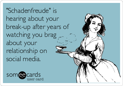 "Schadenfreude" is
hearing about your
break-up after years of
watching you brag
about your
relationship on
social media.