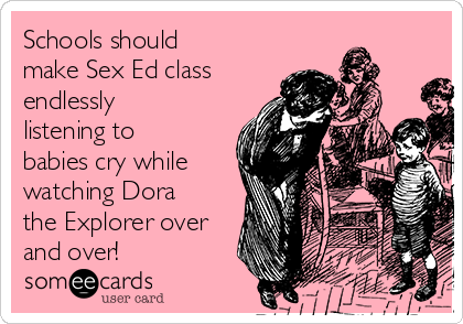 Schools should
make Sex Ed class
endlessly
listening to
babies cry while
watching Dora
the Explorer over
and over!