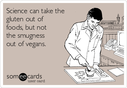 Science can take the
gluten out of
foods, but not
the smugness
out of vegans.