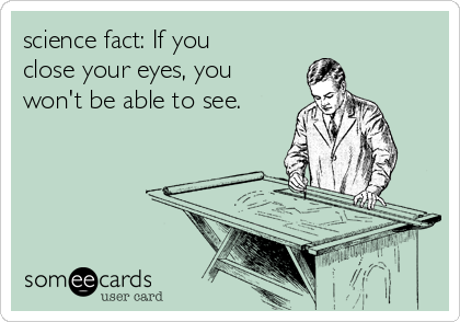 science fact: If you
close your eyes, you
won't be able to see.