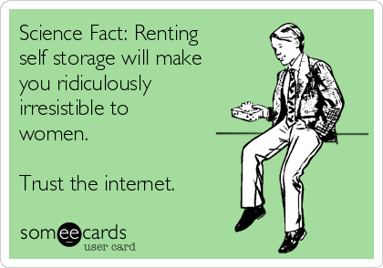 Science Fact: Renting
self storage will make
you ridiculously
irresistible to
women.

Trust the internet.