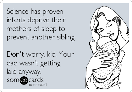 Science has proven
infants deprive their
mothers of sleep to
prevent another sibling.

Don't worry, kid. Your
dad wasn't getting
laid anyway.