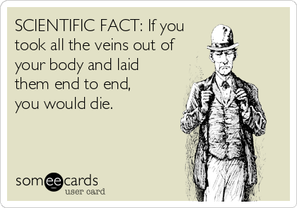 SCIENTIFIC FACT: If you
took all the veins out of 
your body and laid
them end to end, 
you would die.